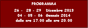 Casella di testo: PROGRAMMA 26 -  27  Dicembre 201105 - 06 - 07  Gennaio 2012dalle ore 17.00 alle ore 20.00